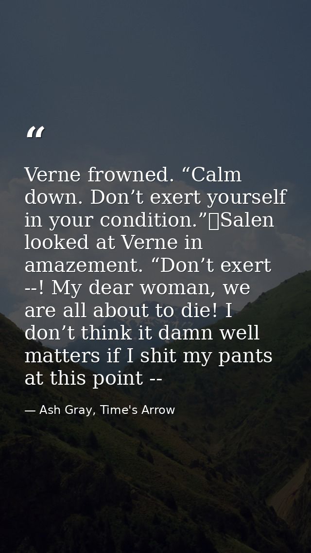 Verne frowned. “Calm down. Don’t exert yourself in your condition.”	Salen looked at Verne in amazement. “Don’t exert --! — Ash Gray, Time's Arrow