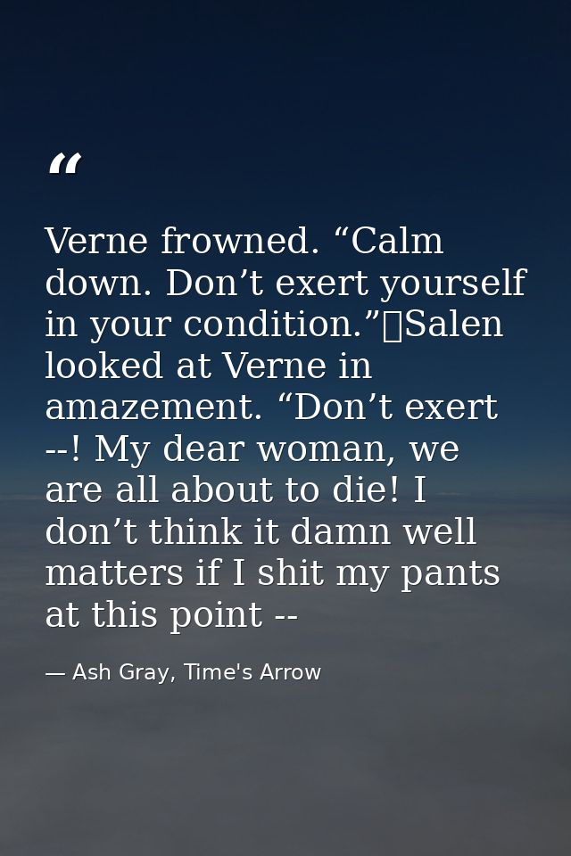 Verne frowned. “Calm down. Don’t exert yourself in your condition.”	Salen looked at Verne in amazement. “Don’t exert --! — Ash Gray, Time's Arrow