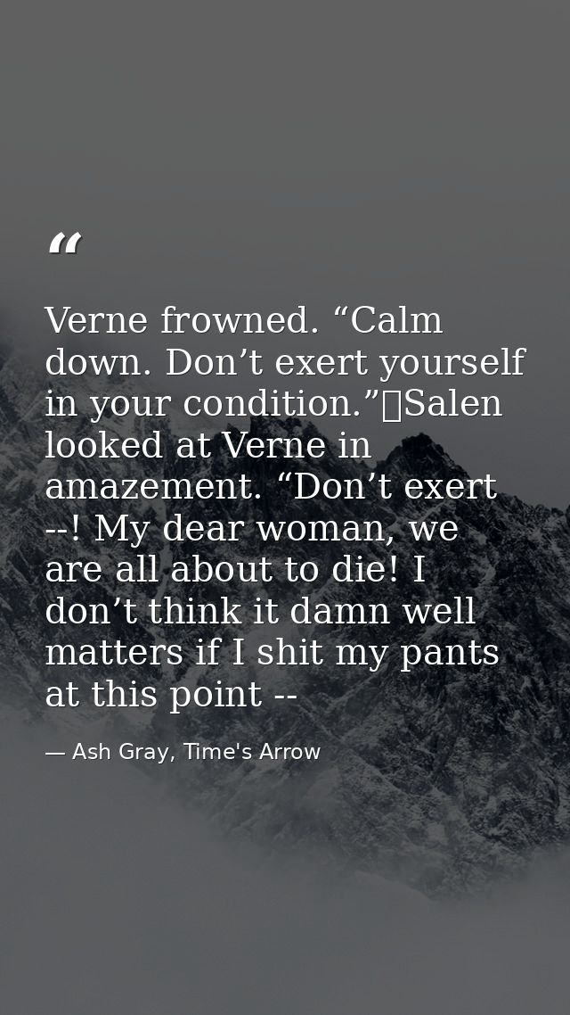 Verne frowned. “Calm down. Don’t exert yourself in your condition.”	Salen looked at Verne in amazement. “Don’t exert --! — Ash Gray, Time's Arrow