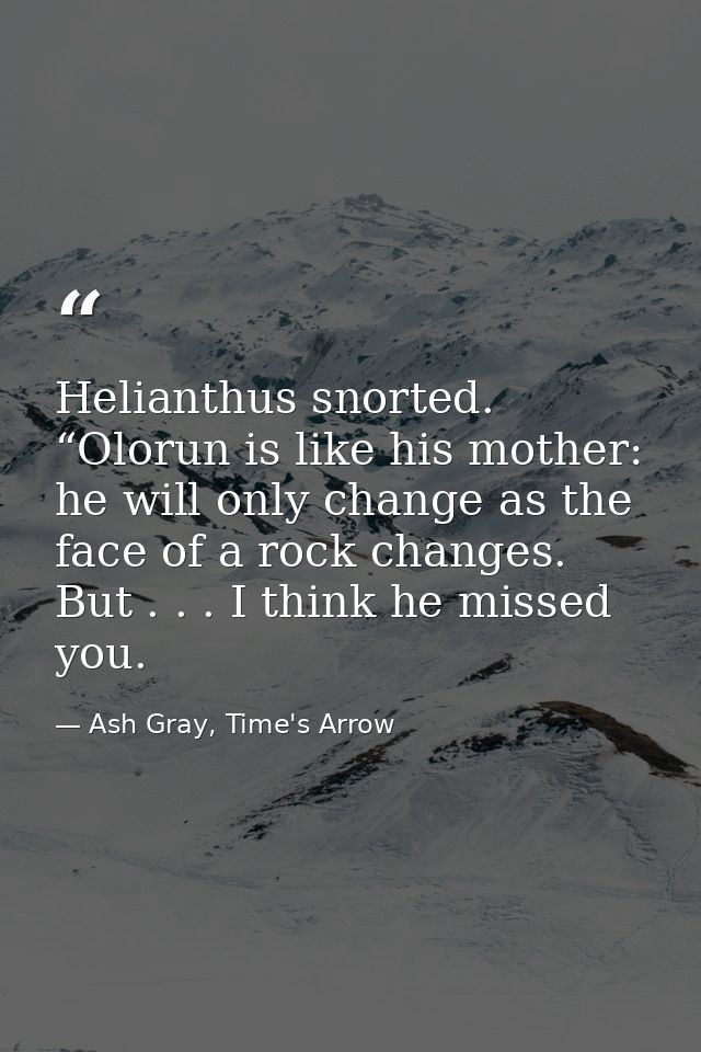 Helianthus snorted. “Olorun is like his mother: he will only change as the face of a rock changes. But . . . I think he  — Ash Gray, Time's Arrow