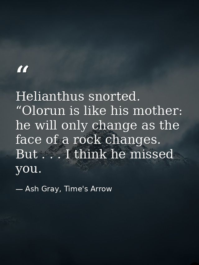 Helianthus snorted. “Olorun is like his mother: he will only change as the face of a rock changes. But . . . I think he  — Ash Gray, Time's Arrow