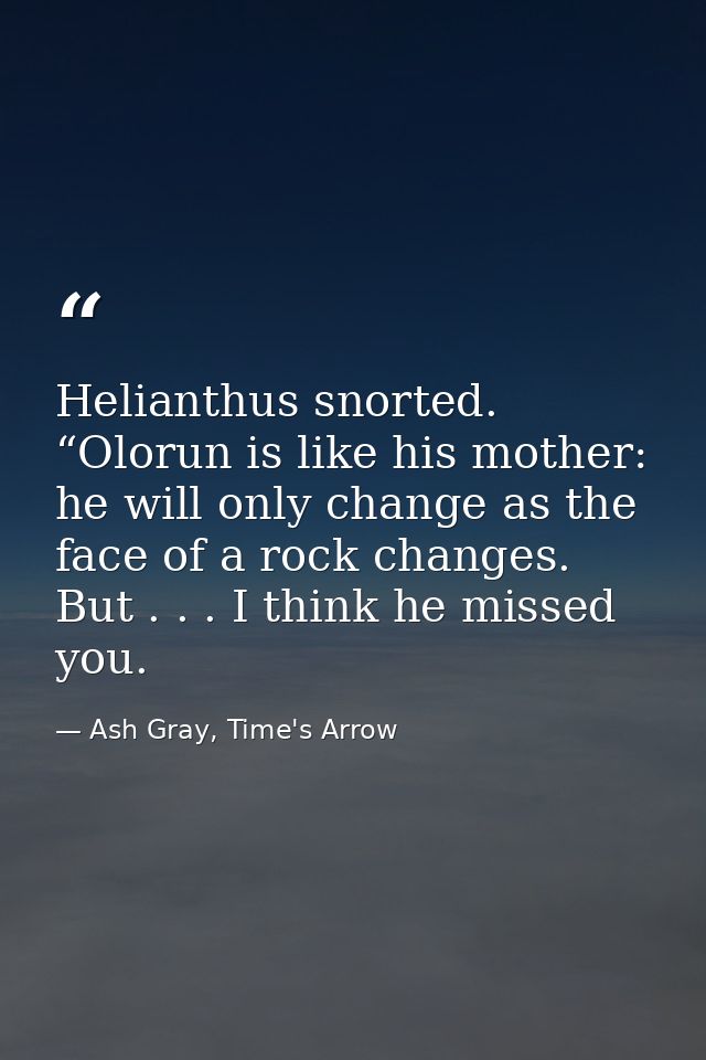 Helianthus snorted. “Olorun is like his mother: he will only change as the face of a rock changes. But . . . I think he  — Ash Gray, Time's Arrow