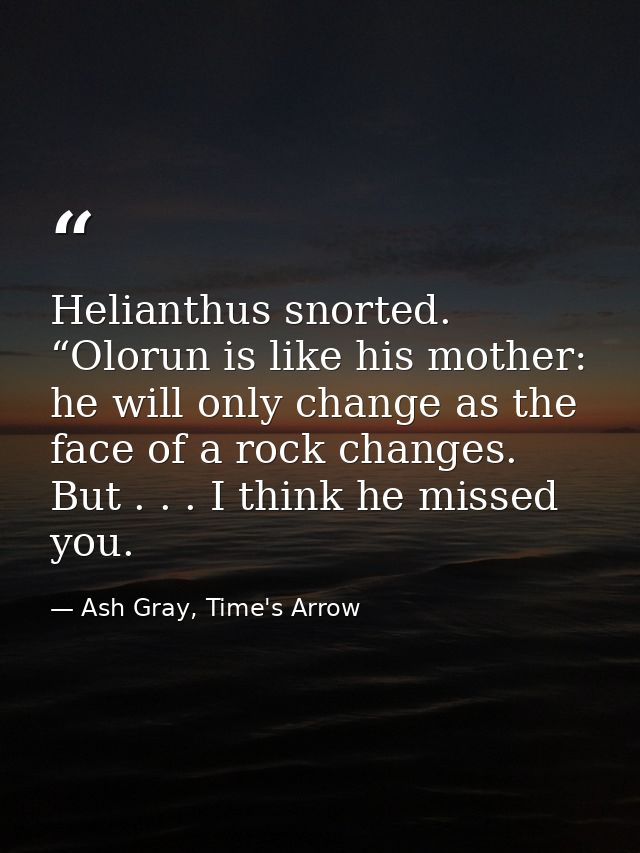 Helianthus snorted. “Olorun is like his mother: he will only change as the face of a rock changes. But . . . I think he  — Ash Gray, Time's Arrow
