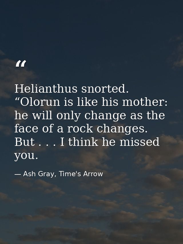 Helianthus snorted. “Olorun is like his mother: he will only change as the face of a rock changes. But . . . I think he  — Ash Gray, Time's Arrow