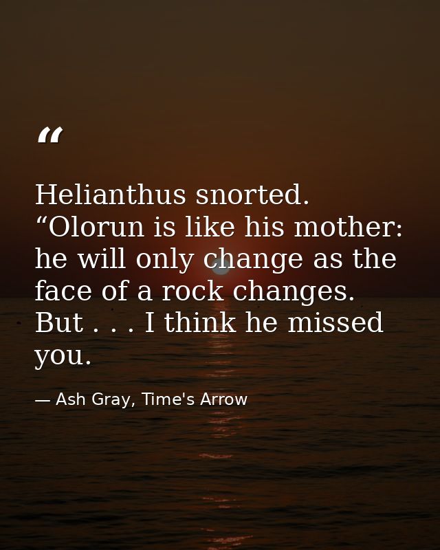 Helianthus snorted. “Olorun is like his mother: he will only change as the face of a rock changes. But . . . I think he  — Ash Gray, Time's Arrow