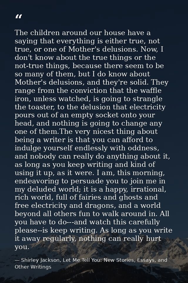 The children around our house have a saying that everything is either true, not true, or one of Mother's delusions. Now, — Shirley Jackson, Let Me Tell You: New Stories, Essays, and Other Writings