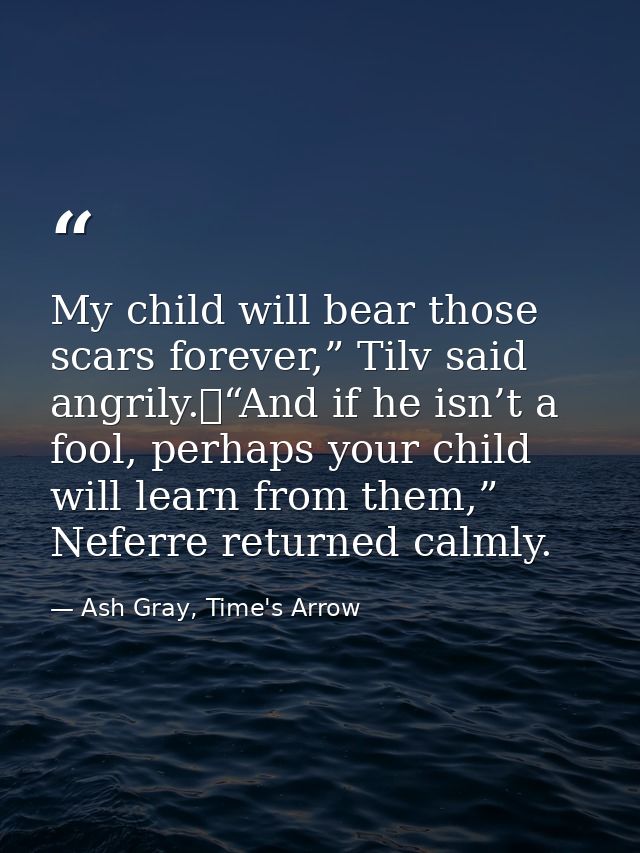 My child will bear those scars forever,” Tilv said angrily.	“And if he isn’t a fool, perhaps your child will learn from  — Ash Gray, Time's Arrow