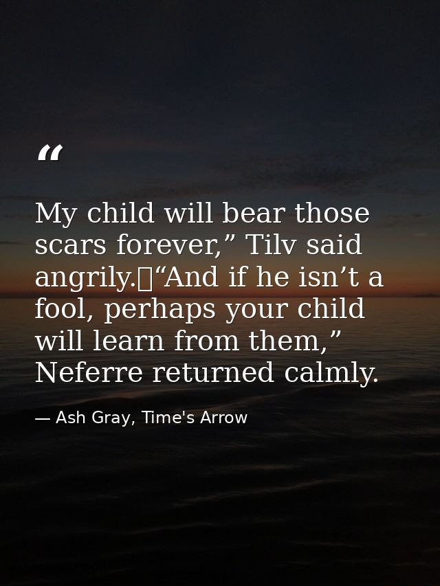 My child will bear those scars forever,” Tilv said angrily.	“And if he isn’t a fool, perhaps your child will learn from  — Ash Gray, Time's Arrow