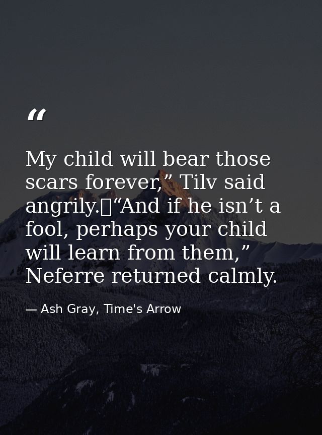 My child will bear those scars forever,” Tilv said angrily.	“And if he isn’t a fool, perhaps your child will learn from  — Ash Gray, Time's Arrow
