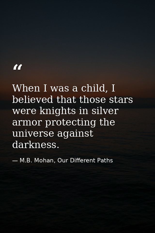 When I was a child, I believed that those stars were knights in silver armor protecting the universe against darkness. — M.B. Mohan, Our Different Paths