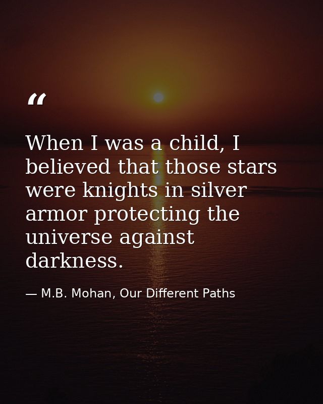 When I was a child, I believed that those stars were knights in silver armor protecting the universe against darkness. — M.B. Mohan, Our Different Paths