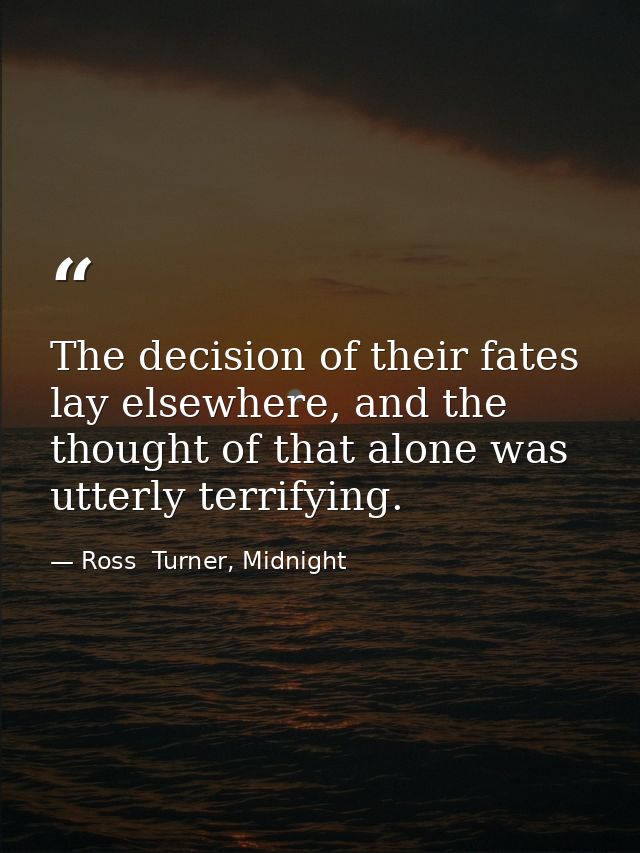 The decision of their fates lay elsewhere, and the thought of that alone was utterly terrifying. — Ross  Turner, Midnight