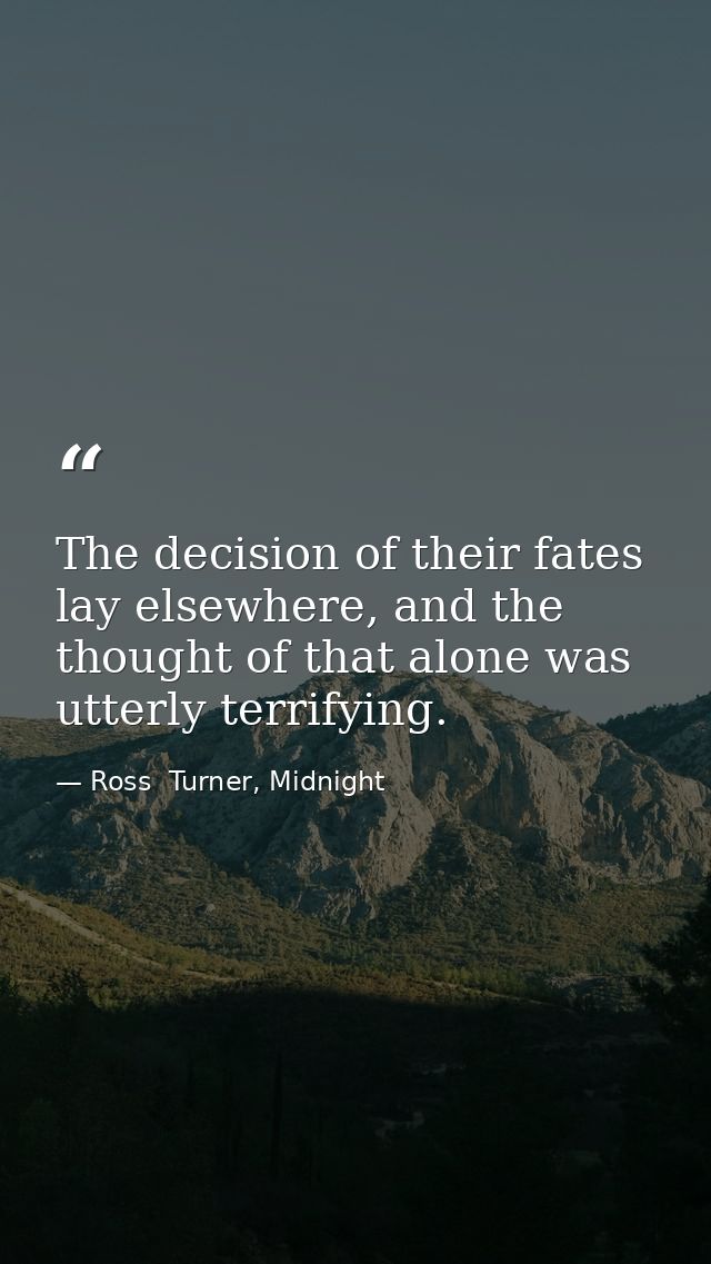 The decision of their fates lay elsewhere, and the thought of that alone was utterly terrifying. — Ross  Turner, Midnight
