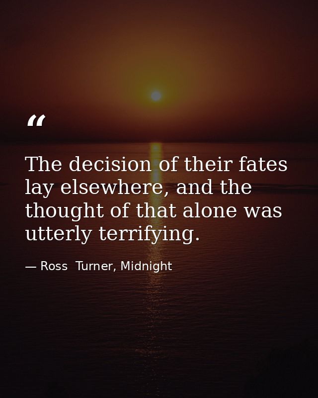 The decision of their fates lay elsewhere, and the thought of that alone was utterly terrifying. — Ross  Turner, Midnight