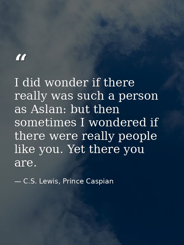 I did wonder if there really was such a person as Aslan: but then sometimes I wondered if there were really people like  — C.S. Lewis, Prince Caspian