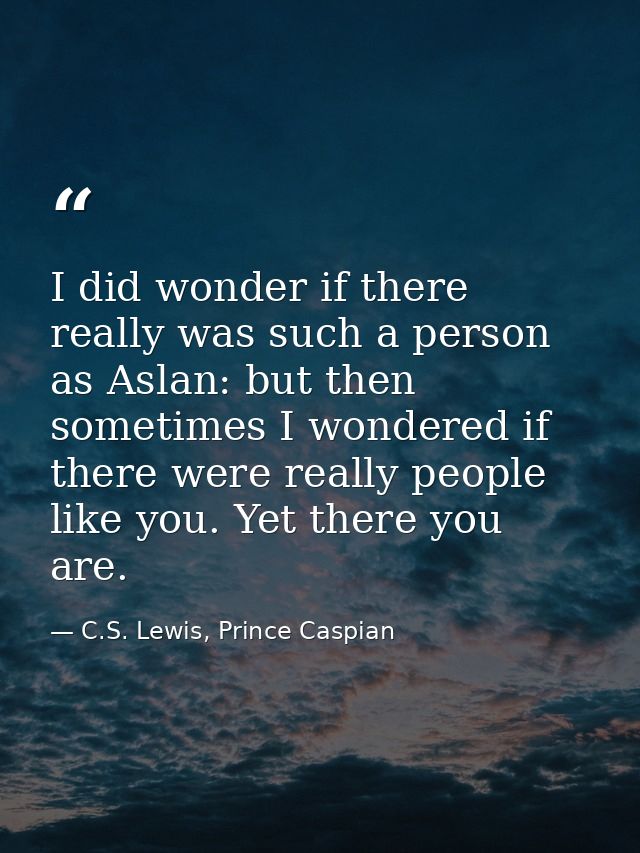 I did wonder if there really was such a person as Aslan: but then sometimes I wondered if there were really people like  — C.S. Lewis, Prince Caspian