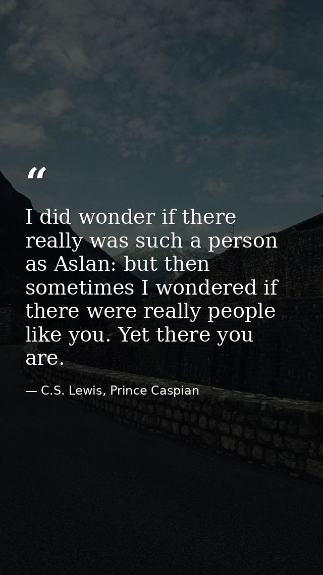 I did wonder if there really was such a person as Aslan: but then sometimes I wondered if there were really people like  — C.S. Lewis, Prince Caspian