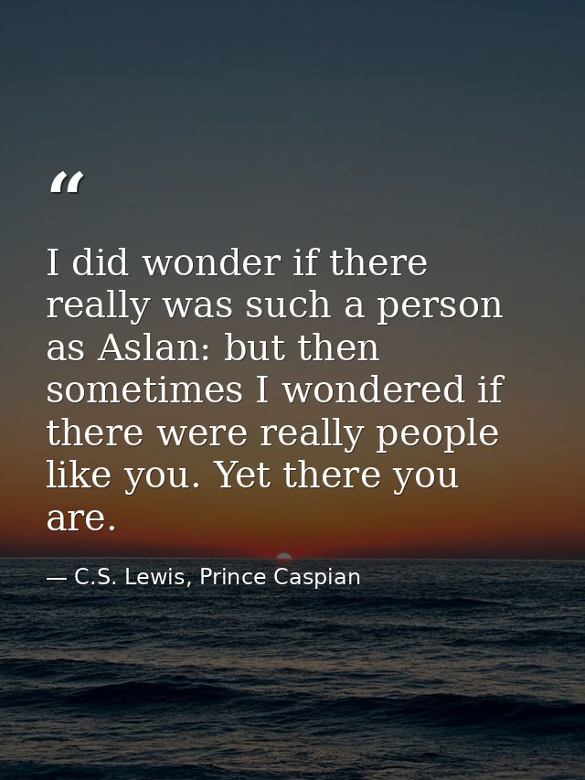I did wonder if there really was such a person as Aslan: but then sometimes I wondered if there were really people like  — C.S. Lewis, Prince Caspian