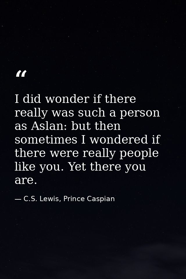 I did wonder if there really was such a person as Aslan: but then sometimes I wondered if there were really people like  — C.S. Lewis, Prince Caspian
