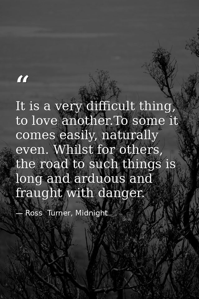 It is a very difficult thing, to love another.To some it comes easily, naturally even. Whilst for others, the road to su — Ross  Turner, Midnight