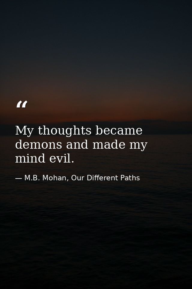 My thoughts became demons and made my mind evil. — M.B. Mohan, Our Different Paths