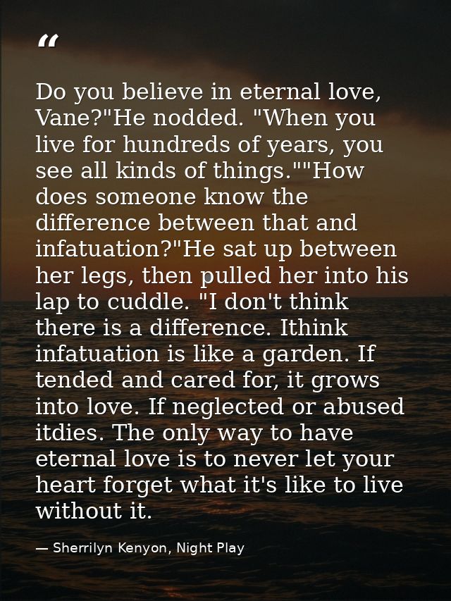 Do you believe in eternal love, Vane?"He nodded. "When you live for hundreds of years, you see all kinds of things.""How — Sherrilyn Kenyon, Night Play