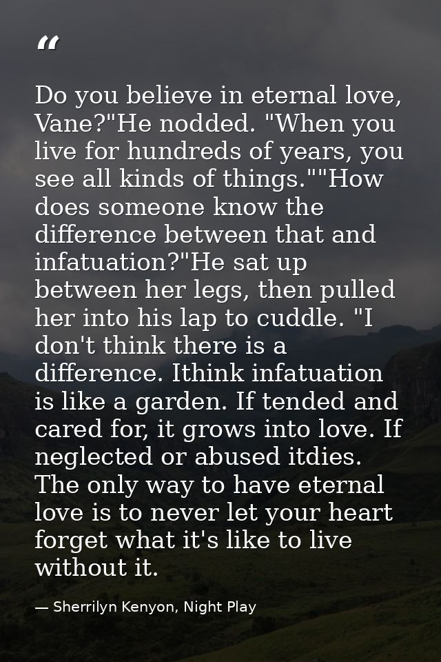 Do you believe in eternal love, Vane?"He nodded. "When you live for hundreds of years, you see all kinds of things.""How — Sherrilyn Kenyon, Night Play