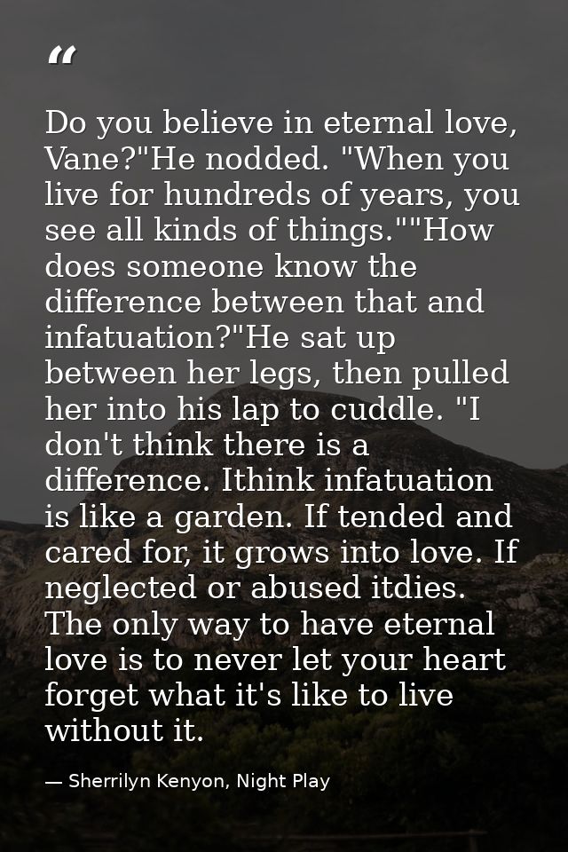 Do you believe in eternal love, Vane?"He nodded. "When you live for hundreds of years, you see all kinds of things.""How — Sherrilyn Kenyon, Night Play