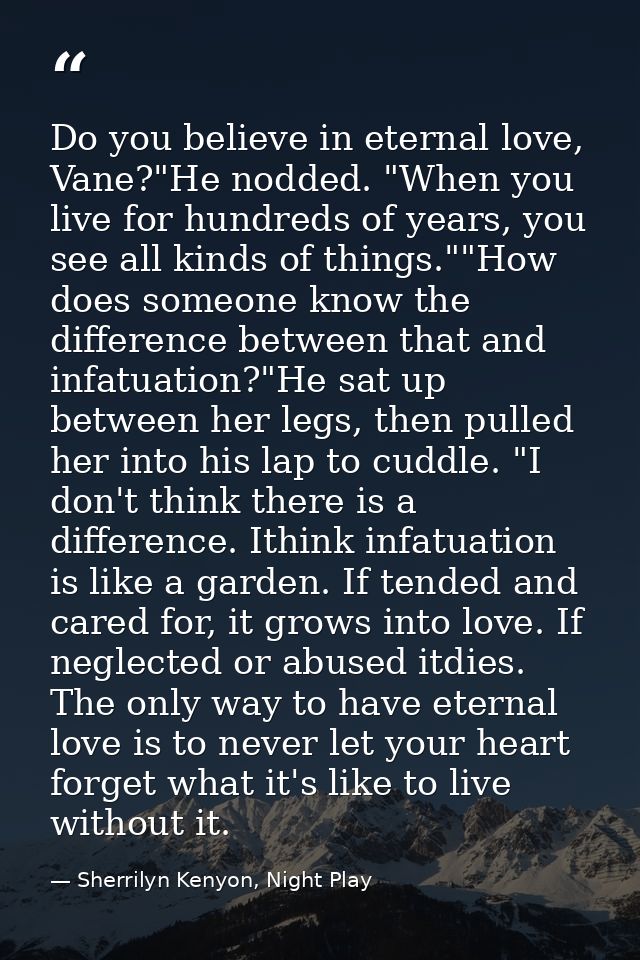 Do you believe in eternal love, Vane?"He nodded. "When you live for hundreds of years, you see all kinds of things.""How — Sherrilyn Kenyon, Night Play