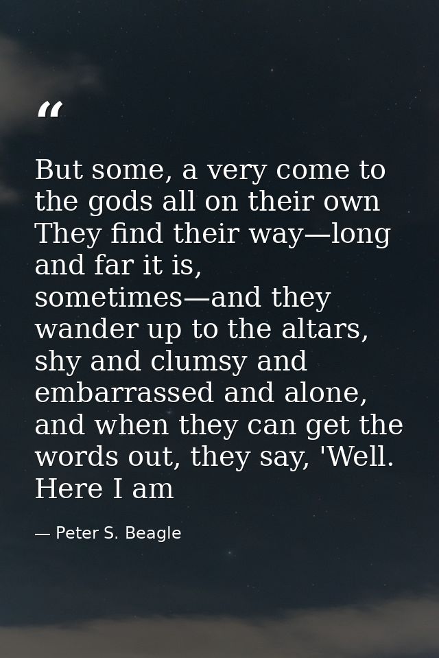 But some, a very come to the gods all on their own They find their way—long and far it is, sometimes—and they wander up  — Peter S. Beagle