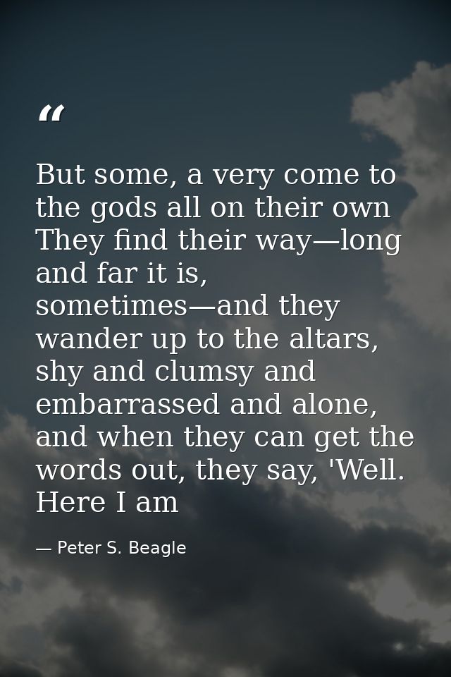 But some, a very come to the gods all on their own They find their way—long and far it is, sometimes—and they wander up  — Peter S. Beagle