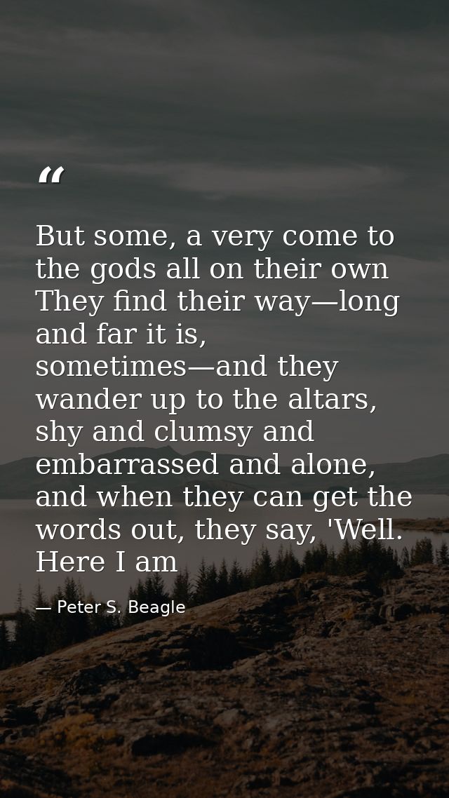 But some, a very come to the gods all on their own They find their way—long and far it is, sometimes—and they wander up  — Peter S. Beagle