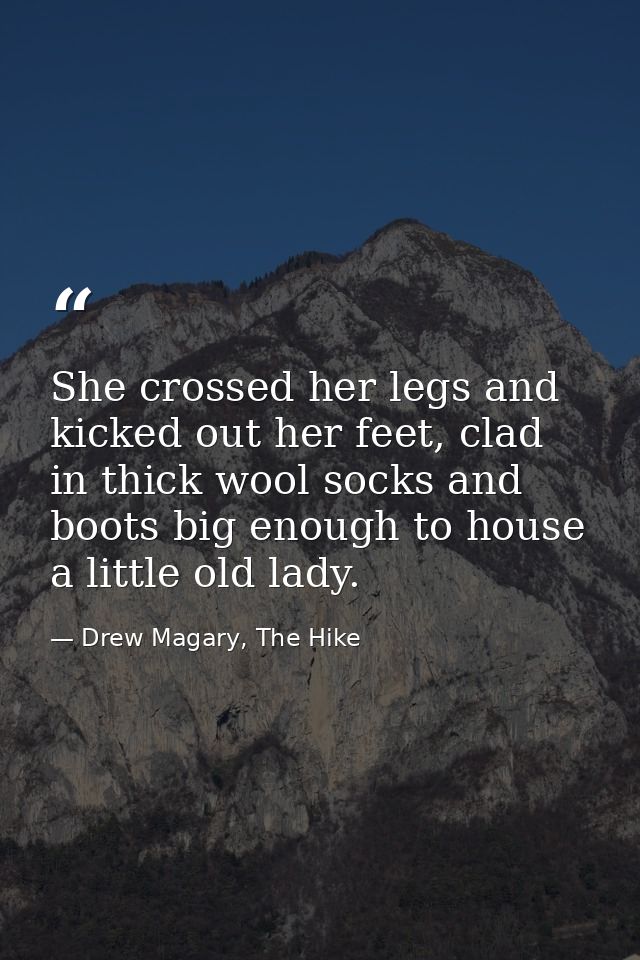 She crossed her legs and kicked out her feet, clad in thick wool socks and boots big enough to house a little old lady. — Drew Magary, The Hike