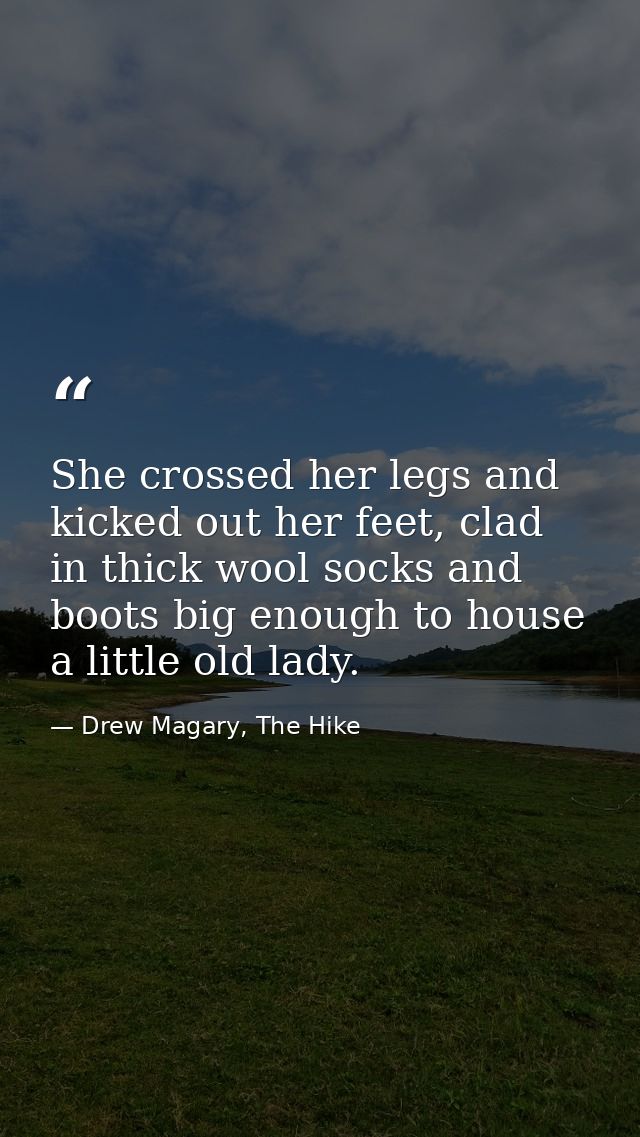 She crossed her legs and kicked out her feet, clad in thick wool socks and boots big enough to house a little old lady. — Drew Magary, The Hike