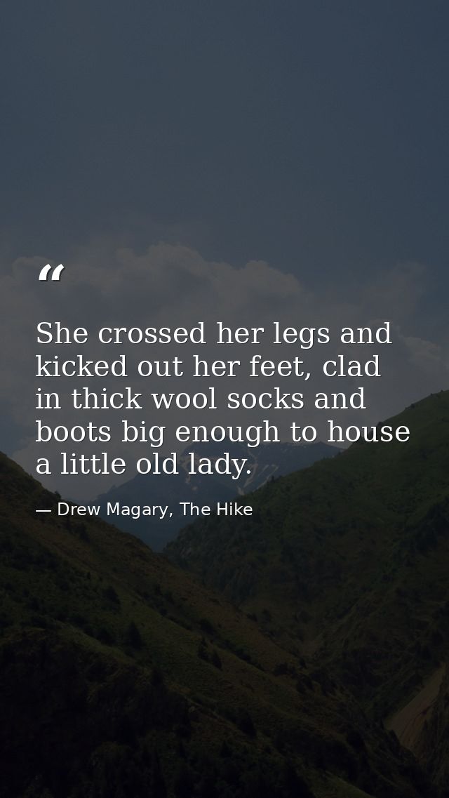 She crossed her legs and kicked out her feet, clad in thick wool socks and boots big enough to house a little old lady. — Drew Magary, The Hike