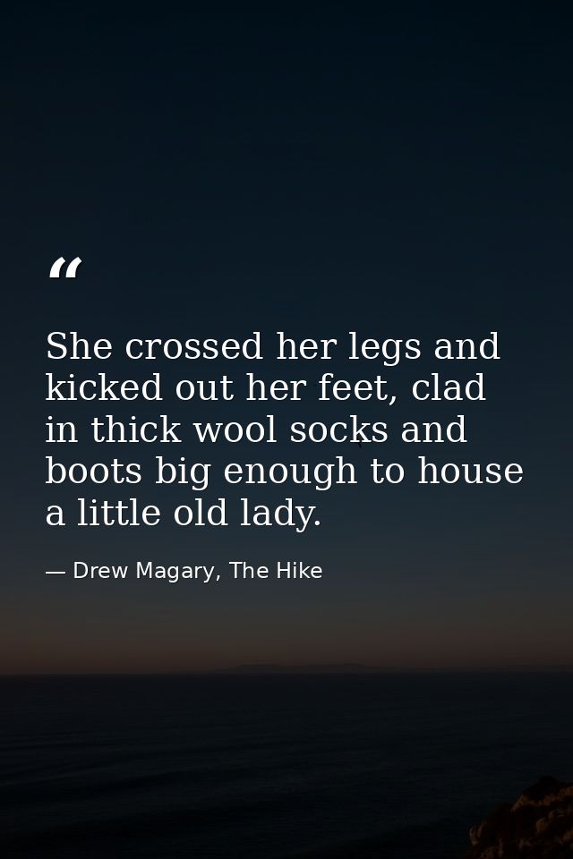 She crossed her legs and kicked out her feet, clad in thick wool socks and boots big enough to house a little old lady. — Drew Magary, The Hike