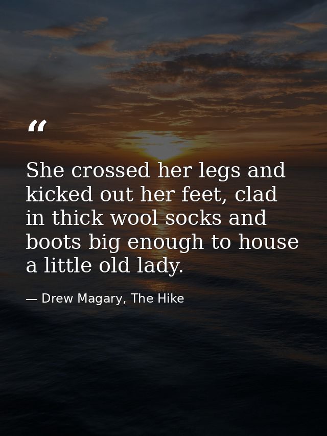 She crossed her legs and kicked out her feet, clad in thick wool socks and boots big enough to house a little old lady. — Drew Magary, The Hike