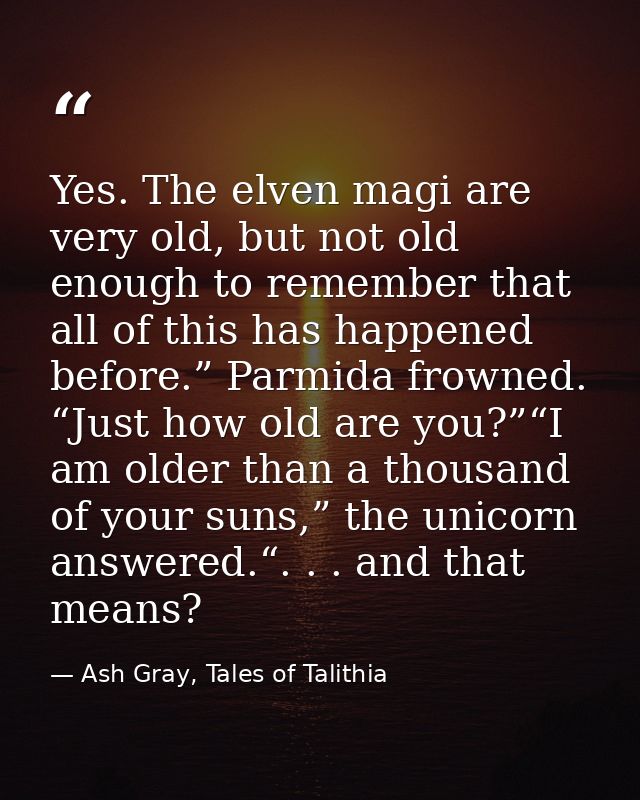 Yes. The elven magi are very old, but not old enough to remember that all of this has happened before.” Parmida frowned. — Ash Gray, Tales of Talithia
