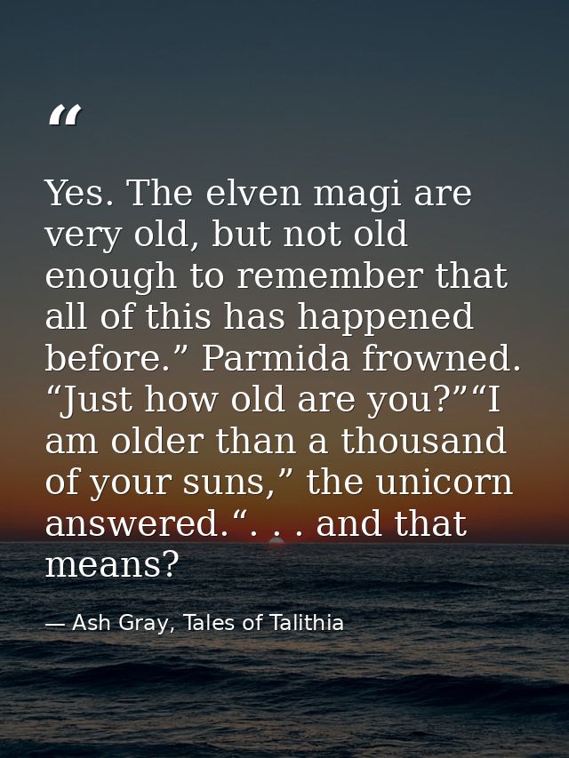 Yes. The elven magi are very old, but not old enough to remember that all of this has happened before.” Parmida frowned. — Ash Gray, Tales of Talithia