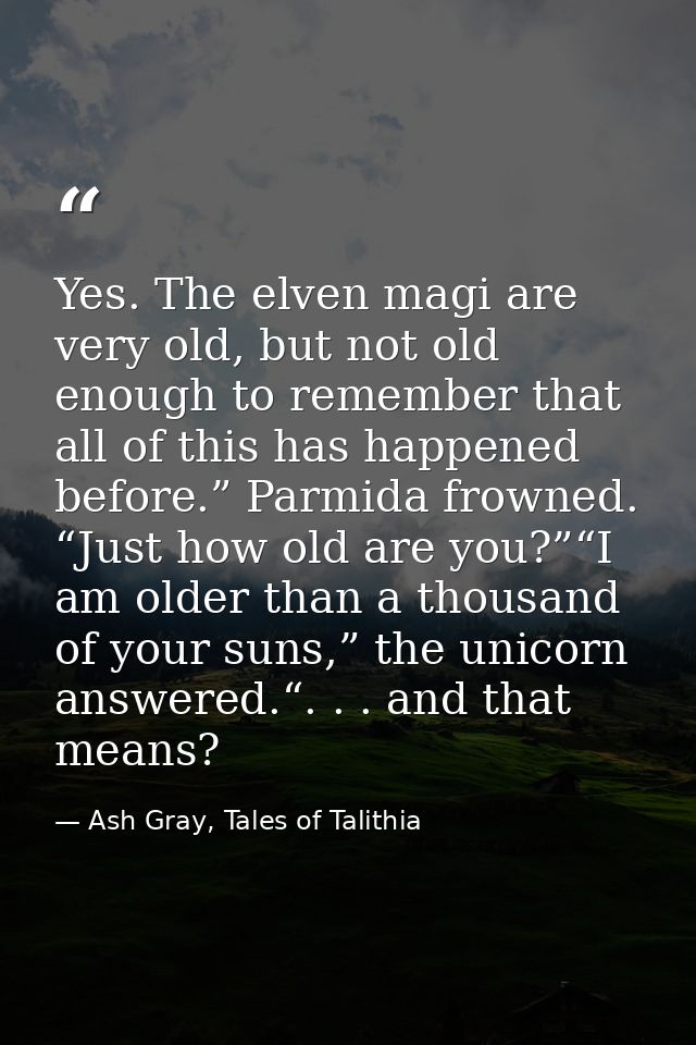 Yes. The elven magi are very old, but not old enough to remember that all of this has happened before.” Parmida frowned. — Ash Gray, Tales of Talithia