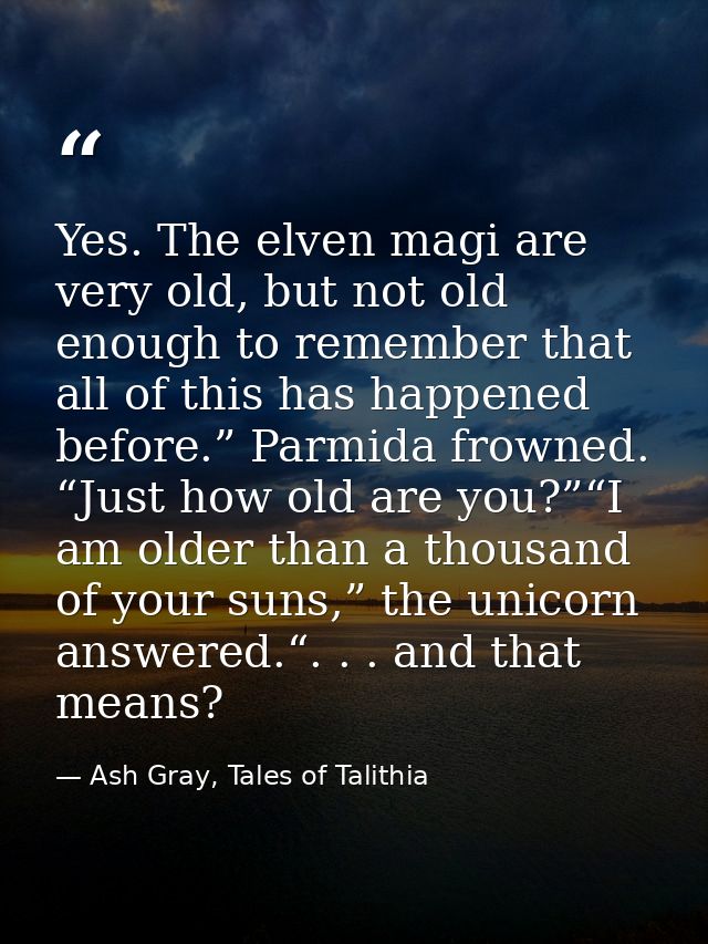 Yes. The elven magi are very old, but not old enough to remember that all of this has happened before.” Parmida frowned. — Ash Gray, Tales of Talithia