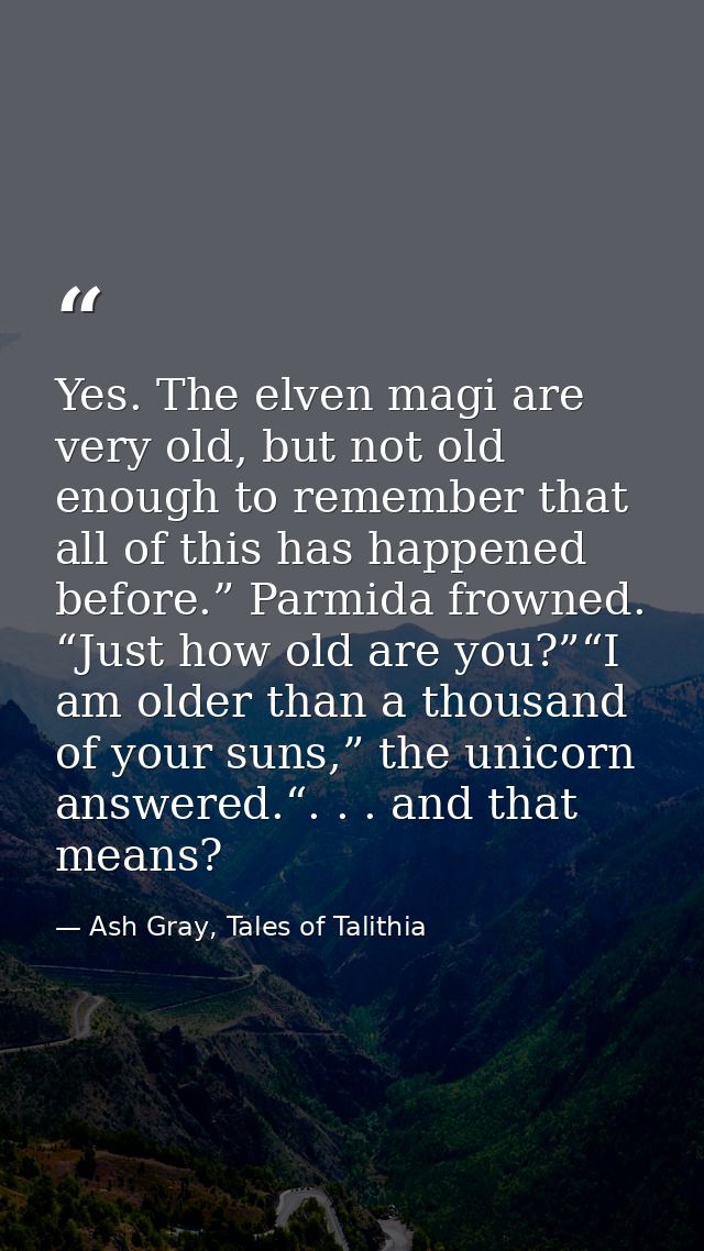 Yes. The elven magi are very old, but not old enough to remember that all of this has happened before.” Parmida frowned. — Ash Gray, Tales of Talithia
