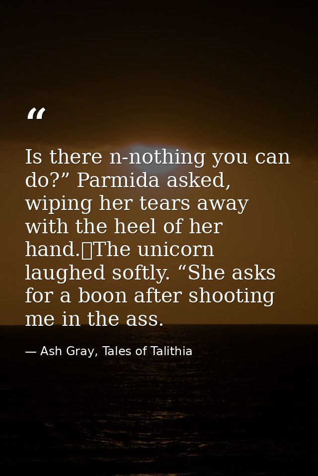 Is there n-nothing you can do?” Parmida asked, wiping her tears away with the heel of her hand.	The unicorn laughed soft — Ash Gray, Tales of Talithia