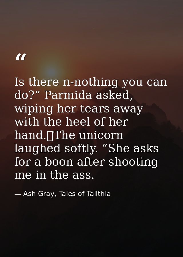 Is there n-nothing you can do?” Parmida asked, wiping her tears away with the heel of her hand.	The unicorn laughed soft — Ash Gray, Tales of Talithia