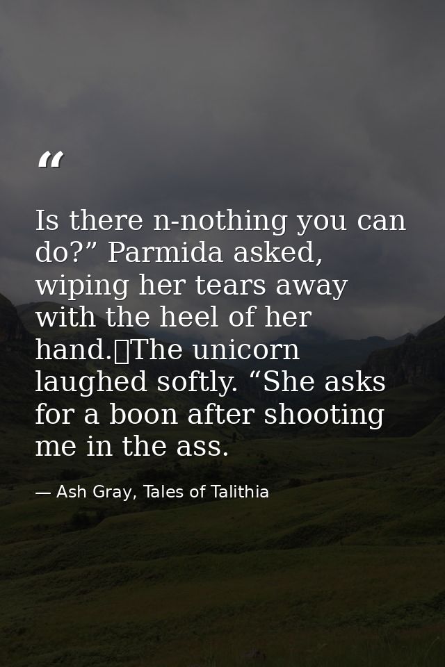 Is there n-nothing you can do?” Parmida asked, wiping her tears away with the heel of her hand.	The unicorn laughed soft — Ash Gray, Tales of Talithia