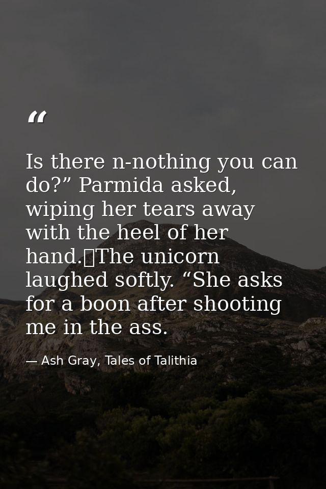 Is there n-nothing you can do?” Parmida asked, wiping her tears away with the heel of her hand.	The unicorn laughed soft — Ash Gray, Tales of Talithia
