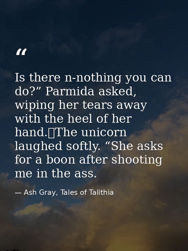Is there n-nothing you can do?” Parmida asked, wiping her tears away with the heel of her hand.	The unicorn laughed soft — Ash Gray, Tales of Talithia