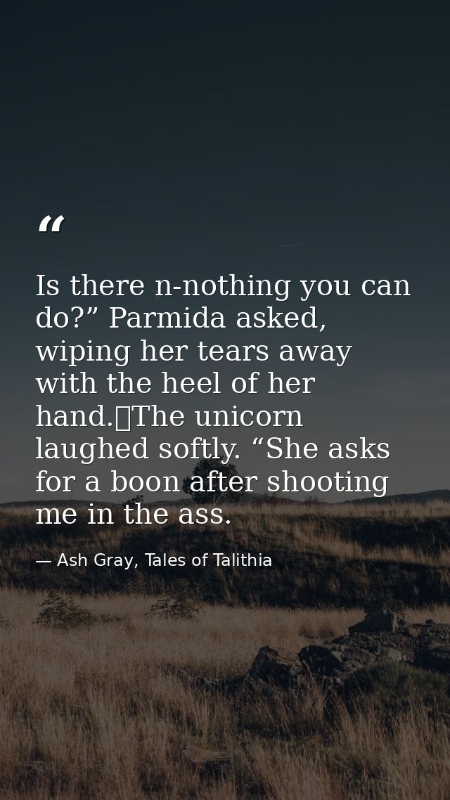 Is there n-nothing you can do?” Parmida asked, wiping her tears away with the heel of her hand.	The unicorn laughed soft — Ash Gray, Tales of Talithia