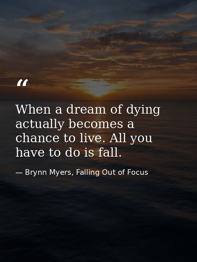 When a dream of dying actually becomes a chance to live. All you have to do is fall. — Brynn Myers, Falling Out of Focus