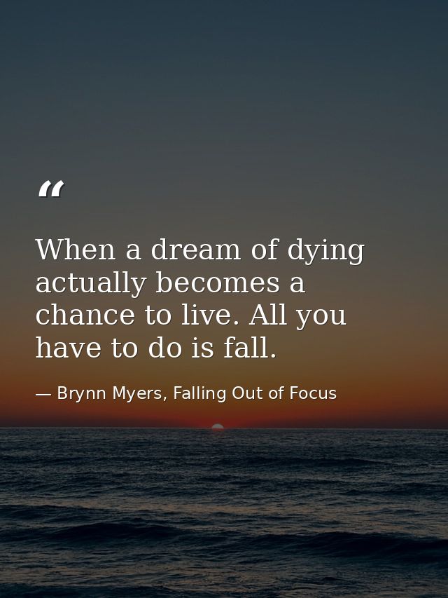 When a dream of dying actually becomes a chance to live. All you have to do is fall. — Brynn Myers, Falling Out of Focus